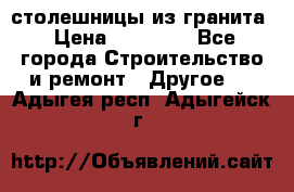 столешницы из гранита › Цена ­ 17 000 - Все города Строительство и ремонт » Другое   . Адыгея респ.,Адыгейск г.